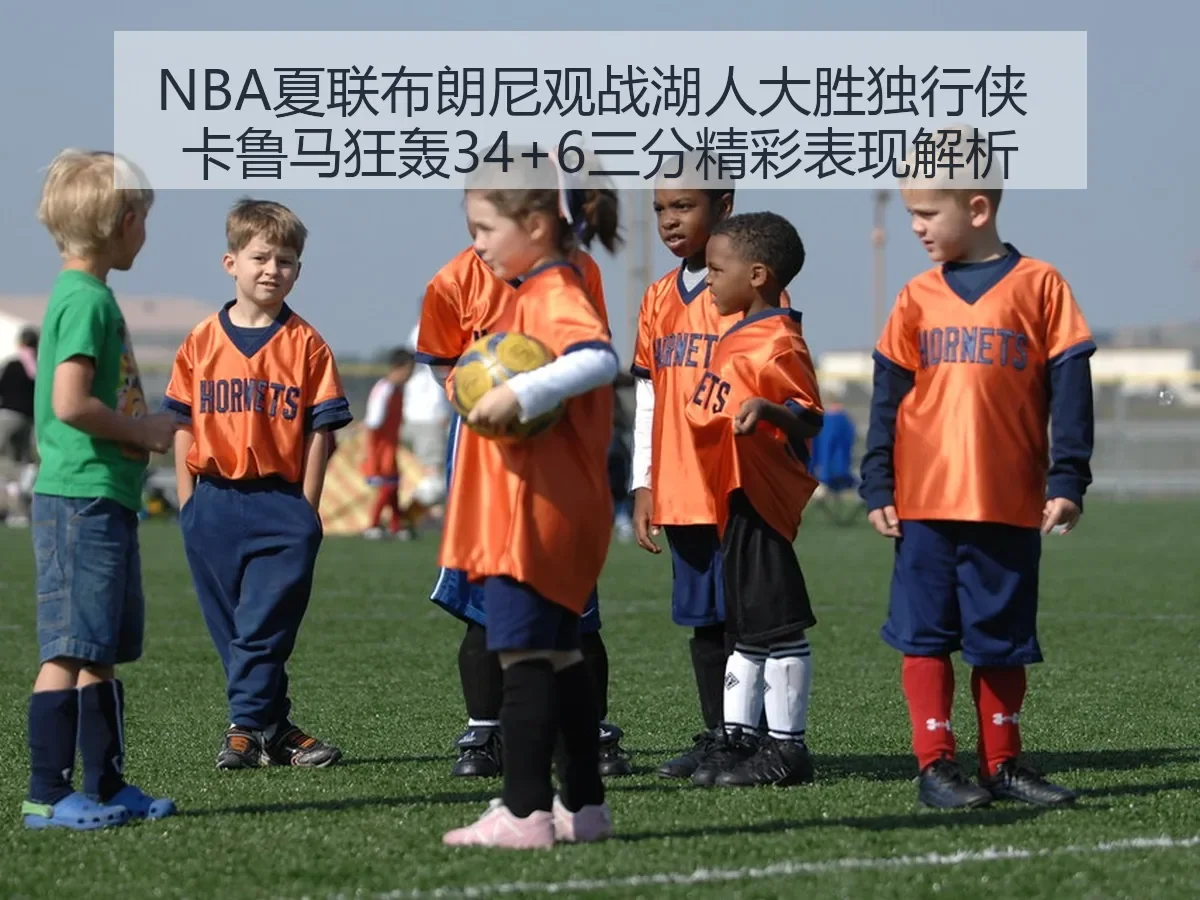 NBA夏联布朗尼观战湖人大胜独行侠 卡鲁马狂轰34+6三分精彩表现解析