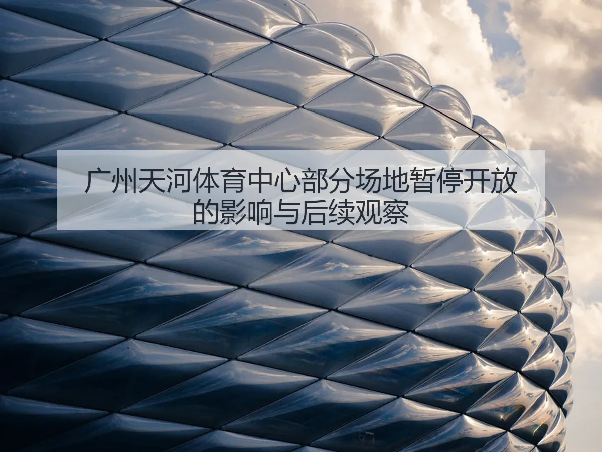 广州天河体育中心部分场地暂停开放的影响与后续观察
